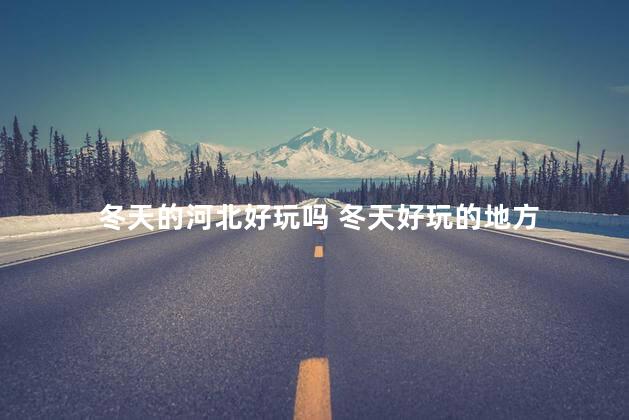 冬天的河北好玩吗 冬天好玩的地方